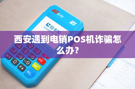 西安遇到电销POS机诈骗怎么办? 西安遇到电销POS机诈骗怎么办?