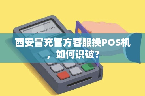 西安冒充官方客服换POS机,如何识破? 西安冒充官方客服换POS机,如何识破?