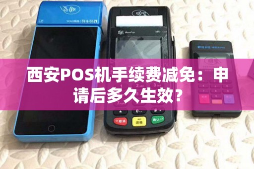 西安POS机手续费减免:申请后多久生效? 西安POS机手续费减免:申请后多久生效?