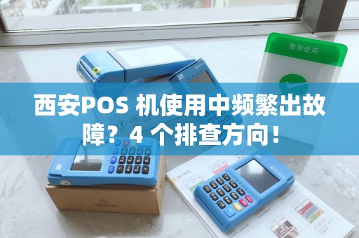 西安POS 机使用中频繁出故障?4 个排查方向! 西安POS 机使用中频繁出故障?4 个排查方向!