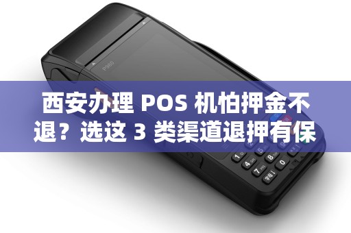 西安办理 POS 机怕押金不退?选这 3 类渠道退押有保障! 西安办理 POS 机怕押金不退?选这 3 类渠道退押有保障!