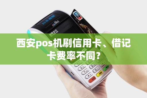 西安pos机刷信用卡、借记卡费率不同? 西安pos机刷信用卡、借记卡费率不同?