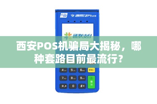 西安POS机骗局大揭秘,哪种套路目前最流行? 西安POS机骗局大揭秘,哪种套路目前最流行?