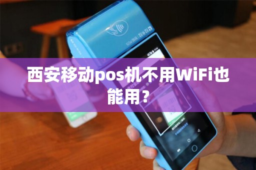 西安移动pos机不用WiFi也能用? 西安移动pos机不用WiFi也能用?