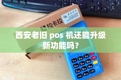 西安老旧 pos 机还能升级新功能吗? 西安老旧 pos 机还能升级新功能吗?