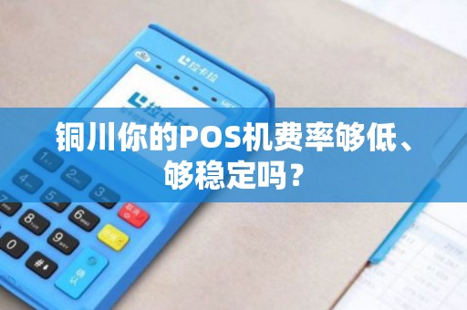 铜川你的POS机费率够低、够稳定吗? 铜川你的POS机费率够低、够稳定吗?