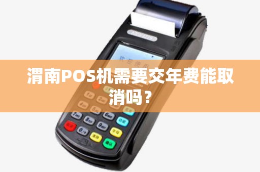 渭南POS机需要交年费能取消吗? 渭南POS机需要交年费能取消吗?