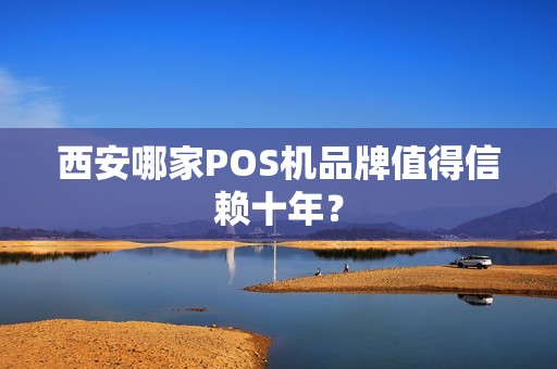 西安哪家POS机品牌值得信赖十年? 西安哪家POS机品牌值得信赖十年?