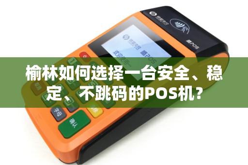 榆林如何选择一台安全、稳定、不跳码的POS机? 榆林如何选择一台安全、稳定、不跳码的POS机?