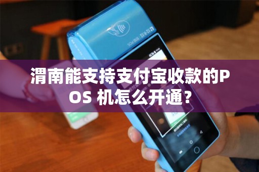 渭南能支持支付宝收款的POS 机怎么开通? 渭南能支持支付宝收款的POS 机怎么开通?