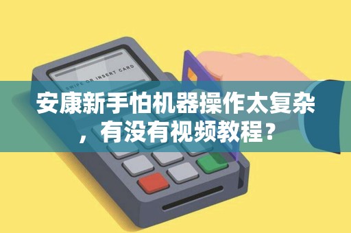 安康新手怕机器操作太复杂,有没有视频教程? 安康新手怕机器操作太复杂,有没有视频教程?