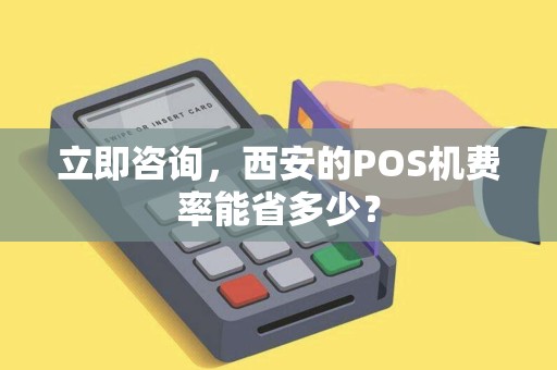 立即咨询，西安的POS机费率能省多少？