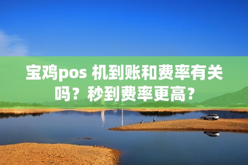宝鸡pos 机到账和费率有关吗?秒到费率更高? 宝鸡pos 机到账和费率有关吗?秒到费率更高?