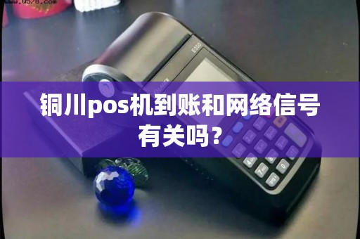 铜川pos机到账和网络信号有关吗？