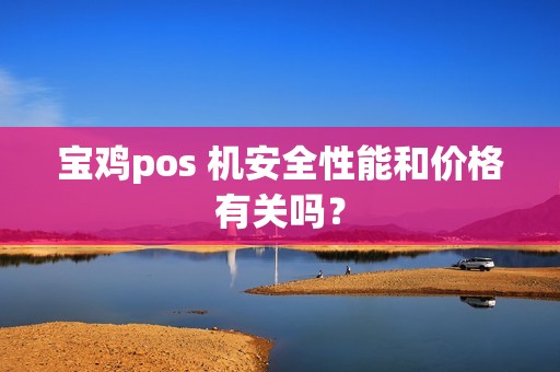 宝鸡pos 机安全性能和价格有关吗？