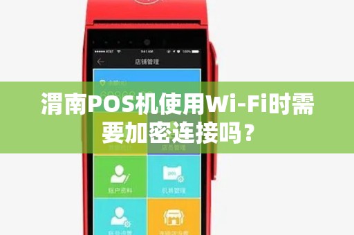 渭南POS机使用Wi-Fi时需要加密连接吗? 渭南POS机使用Wi-Fi时需要加密连接吗?