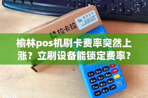 榆林pos机刷卡费率突然上涨？立刷设备能锁定费率？