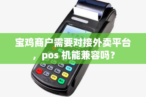 宝鸡商户需要对接外卖平台,pos 机能兼容吗? 宝鸡商户需要对接外卖平台,pos 机能兼容吗?