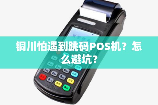铜川怕遇到跳码POS机？怎么避坑？
