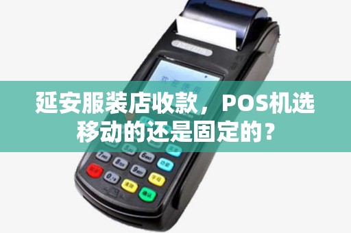 延安服装店收款,POS机选移动的还是固定的? 延安服装店收款,POS机选移动的还是固定的?