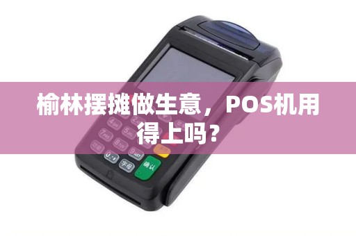 榆林摆摊做生意，POS机用得上吗？