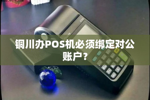 铜川办POS机必须绑定对公账户? 铜川办POS机必须绑定对公账户?