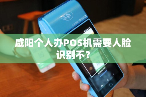 咸阳个人办POS机需要人脸识别不? 咸阳个人办POS机需要人脸识别不?