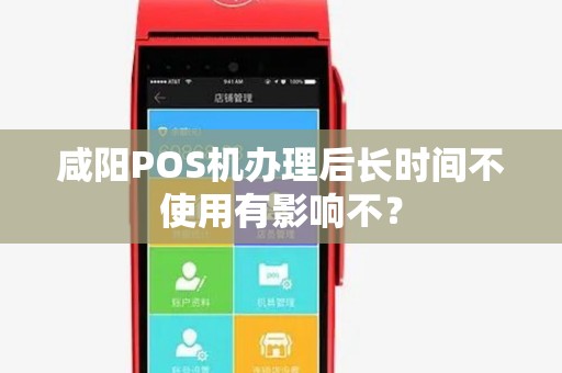 咸阳POS机办理后长时间不使用有影响不? 咸阳POS机办理后长时间不使用有影响不?