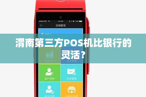 渭南第三方POS机比银行的灵活? 渭南第三方POS机比银行的灵活?