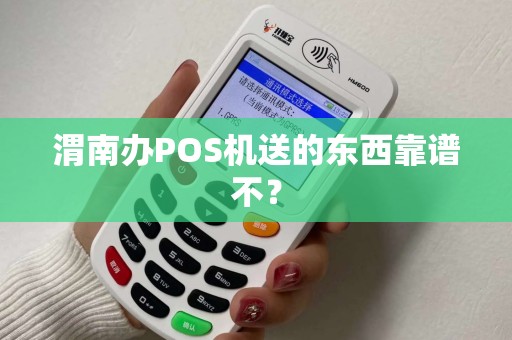 渭南办POS机送的东西靠谱不? 渭南办POS机送的东西靠谱不?