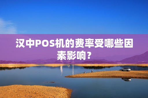 汉中POS机的费率受哪些因素影响? 汉中POS机的费率受哪些因素影响?