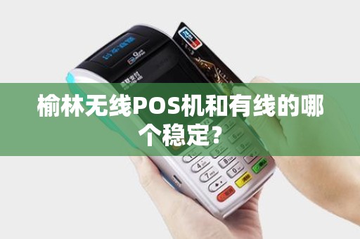 榆林无线POS机和有线的哪个稳定? 榆林无线POS机和有线的哪个稳定?