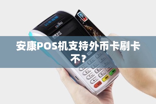 安康POS机支持外币卡刷卡不? 安康POS机支持外币卡刷卡不?