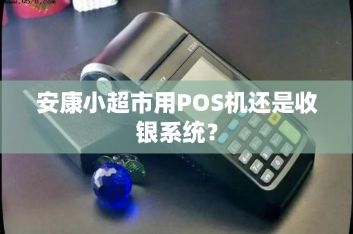 安康小超市用POS机还是收银系统? 安康小超市用POS机还是收银系统?