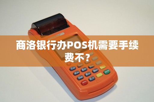 商洛银行办POS机需要手续费不? 商洛银行办POS机需要手续费不?