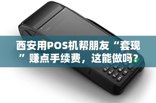 西安用POS机帮朋友“套现”赚点手续费,这能做吗? 西安用POS机帮朋友“套现”赚点手续费,这能做吗?