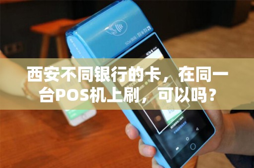 西安不同银行的卡,在同一台POS机上刷,可以吗? 西安不同银行的卡,在同一台POS机上刷,可以吗?