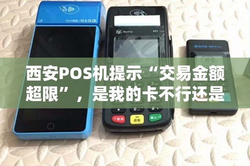 西安POS机提示“交易金额超限”,是我的卡不行还是机器不行? 西安POS机提示“交易金额超限”,是我的卡不行还是机器不行?