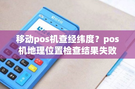 移动pos机查经纬度?pos机地理位置检查结果失败 移动pos机查经纬度?pos机地理位置检查结果失败