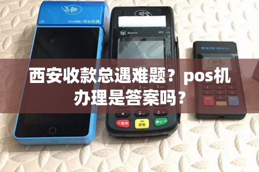 西安收款总遇难题?pos机办理是答案吗? 西安收款总遇难题?pos机办理是答案吗?