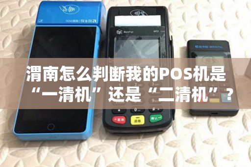 渭南怎么判断我的POS机是“一清机”还是“二清机”？钱安不安全？