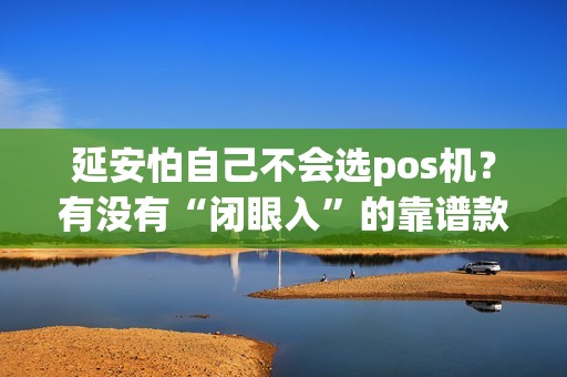 延安怕自己不会选pos机?有没有“闭眼入”的靠谱款? 延安怕自己不会选pos机?有没有“闭眼入”的靠谱款?