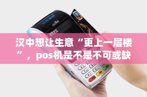 汉中想让生意“更上一层楼”,pos机是不是不可或缺的“助力”? 汉中想让生意“更上一层楼”,pos机是不是不可或缺的“助力”?