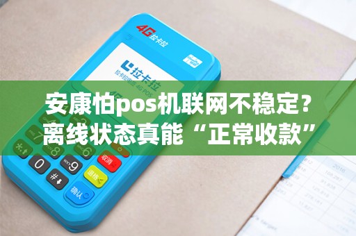 安康怕pos机联网不稳定？离线状态真能“正常收款”吗？