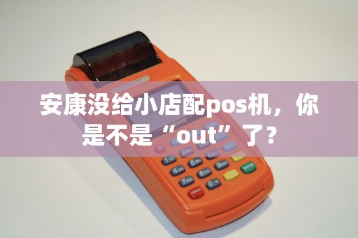 安康没给小店配pos机,你是不是“out”了? 安康没给小店配pos机,你是不是“out”了?