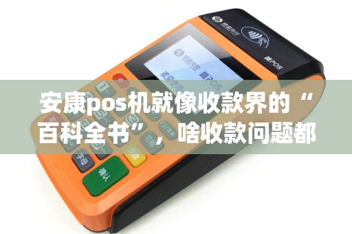 安康pos机就像收款界的“百科全书”，啥收款问题都能解决？