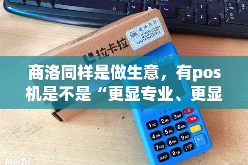 商洛同样是做生意,有pos机是不是“更显专业、更显靠谱”? 商洛同样是做生意,有pos机是不是“更显专业、更显靠谱”?