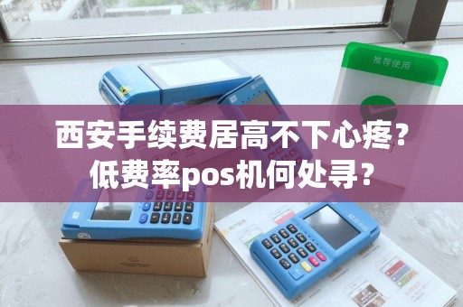 西安手续费居高不下心疼?低费率pos机何处寻? 西安手续费居高不下心疼?低费率pos机何处寻?