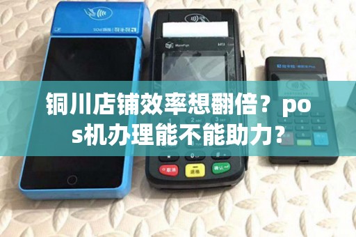 铜川店铺效率想翻倍?pos机办理能不能助力? 铜川店铺效率想翻倍?pos机办理能不能助力?
