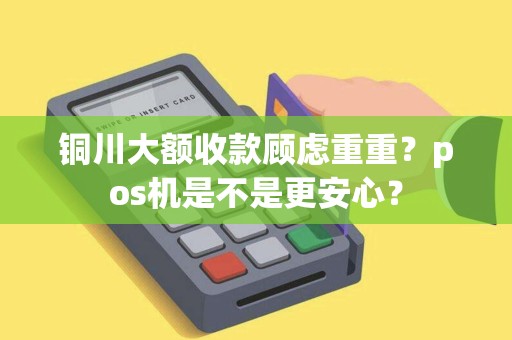 铜川大额收款顾虑重重?pos机是不是更安心? 铜川大额收款顾虑重重?pos机是不是更安心?